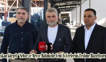 Başkan Görgel: “Sebze ve Meyve Halimizde Yeni İş Yerlerini Teslime Hazırlıyoruz”