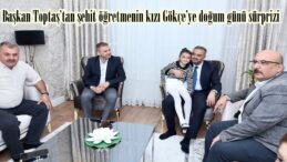 Başkan Toptaş’tan şehit öğretmenin kızı Gökçe’ye doğum günü sürprizi.