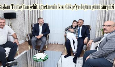 Başkan Toptaş’tan şehit öğretmenin kızı Gökçe’ye doğum günü sürprizi.
