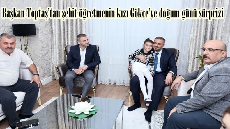 Başkan Toptaş’tan şehit öğretmenin kızı Gökçe’ye doğum günü sürprizi.