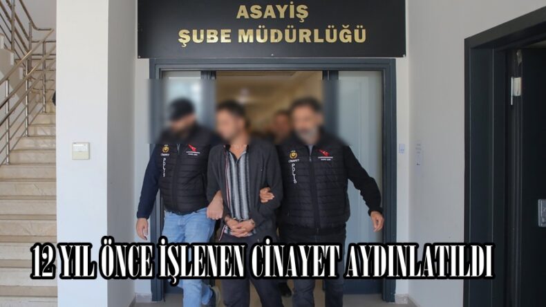 12 YIL ÖNCE İŞLENEN CİNAYET AYDINLATILDI.