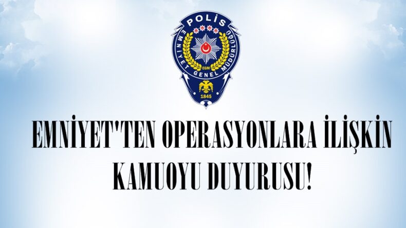 EMNİYET’TEN OPERASYONLARA İLİŞKİN KAMUOYU DUYURUSU!