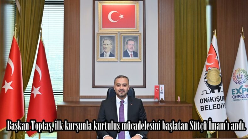 Başkan Toptaş, ilk kurşunla kurtuluş mücadelesini başlatan Sütçü İmam’ı andı.