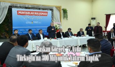 Başkan Görgel; “7 Ayda Türkoğlu’na 300 Milyonluk Yatırım Yaptık”
