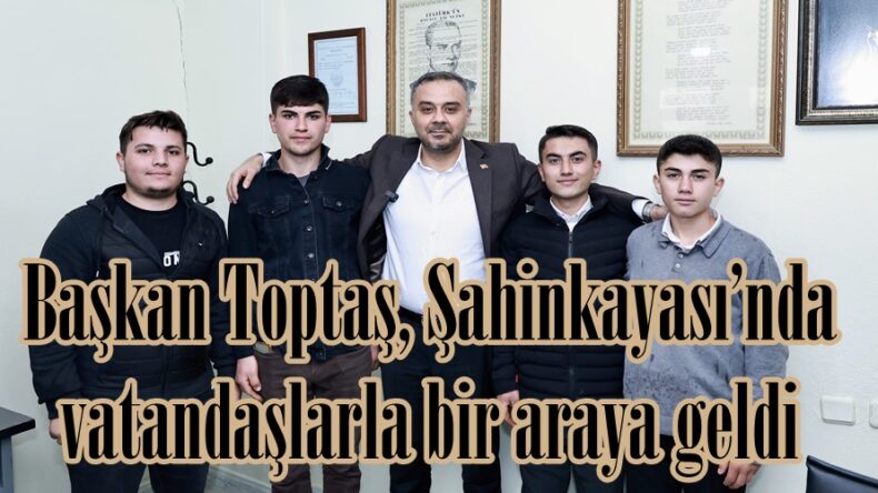 Başkan Toptaş, Şahinkayası’nda vatandaşlarla bir araya geldi.