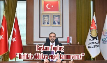 Başkan Toptaş; “Birlikte oldukça engel tanımıyoruz”