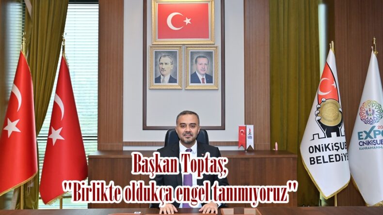 Başkan Toptaş; “Birlikte oldukça engel tanımıyoruz”