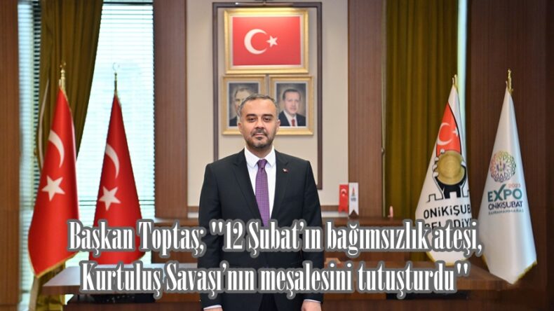 Başkan Toptaş; “12 Şubat’ın bağımsızlık ateşi, Kurtuluş Savaşı’nın meşalesini tutuşturdu”