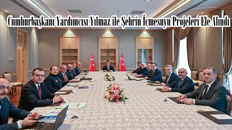 Cumhurbaşkanı Yardımcısı Yılmaz ile Şehrin İçmesuyu Projeleri Ele Alındı.