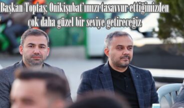 Başkan Toptaş; “Onikişubat’ımızı tasavvur ettiğimizden çok daha güzel bir seviye getireceğiz”