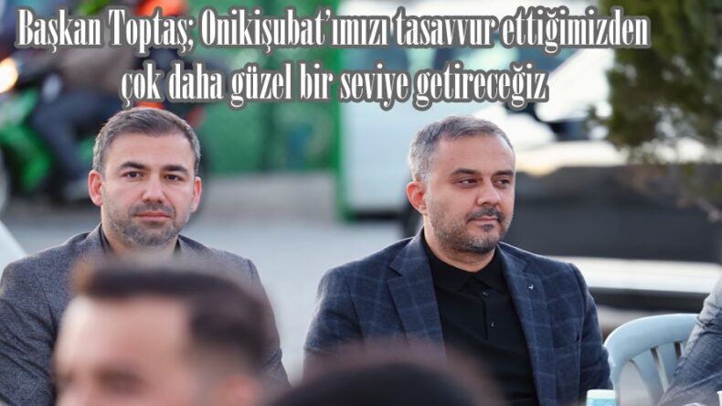 Başkan Toptaş; “Onikişubat’ımızı tasavvur ettiğimizden çok daha güzel bir seviye getireceğiz”