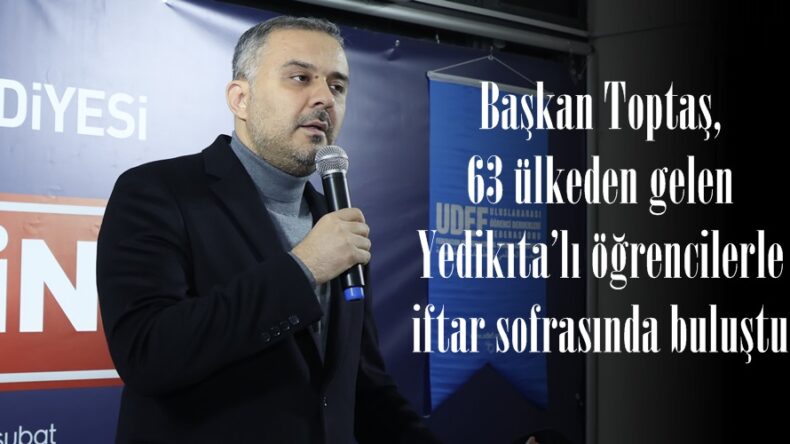 Başkan Toptaş, 63 ülkeden gelen Yedikıta’lı öğrencilerle iftar sofrasında buluştu.