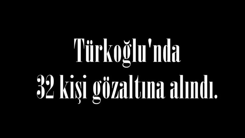 Türkoğlu’nda 32 kişi gözaltına alındı.