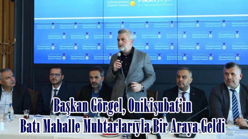 Başkan Görgel, Onikişubat’ın Batı Mahalle Muhtarlarıyla Bir Araya Geldi.