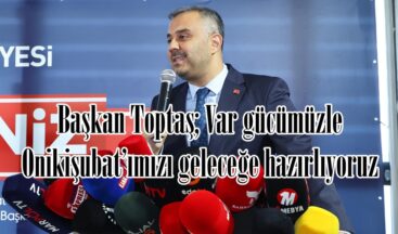 Başkan Toptaş; Var gücümüzle Onikişubat’ımızı geleceğe hazırlıyoruz.