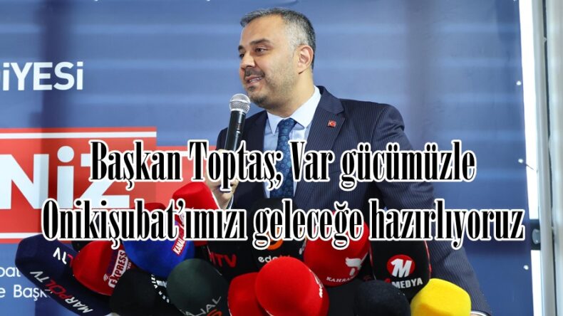 Başkan Toptaş; Var gücümüzle Onikişubat’ımızı geleceğe hazırlıyoruz.
