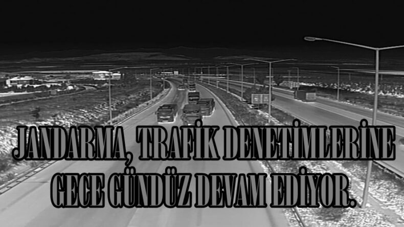 JANDARMA, TRAFİK DENETİMLERİNE GECE GÜNDÜZ DEVAM EDİYOR.