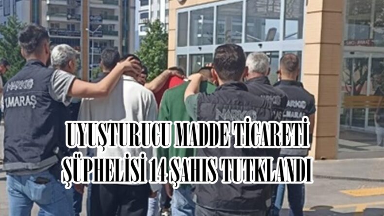 UYUŞTURUCU MADDE TİCARETİ ŞÜPHELİSİ 14 ŞAHIS TUTUKLANDI