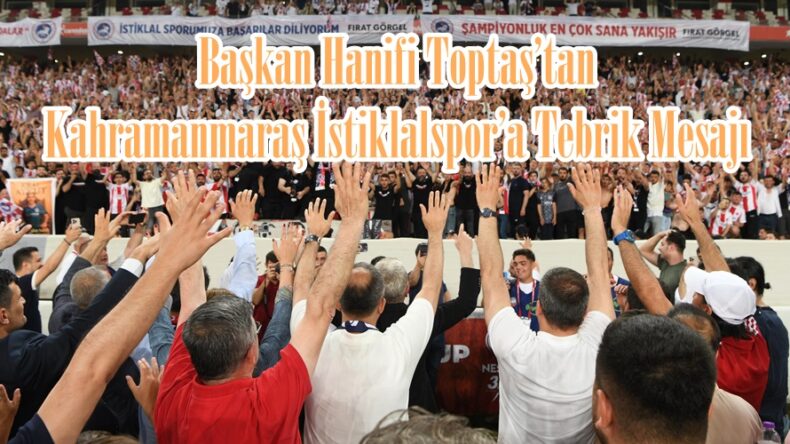 Başkan Hanifi Toptaş’tan Kahramanmaraş İstiklalspor’a Tebrik Mesajı.