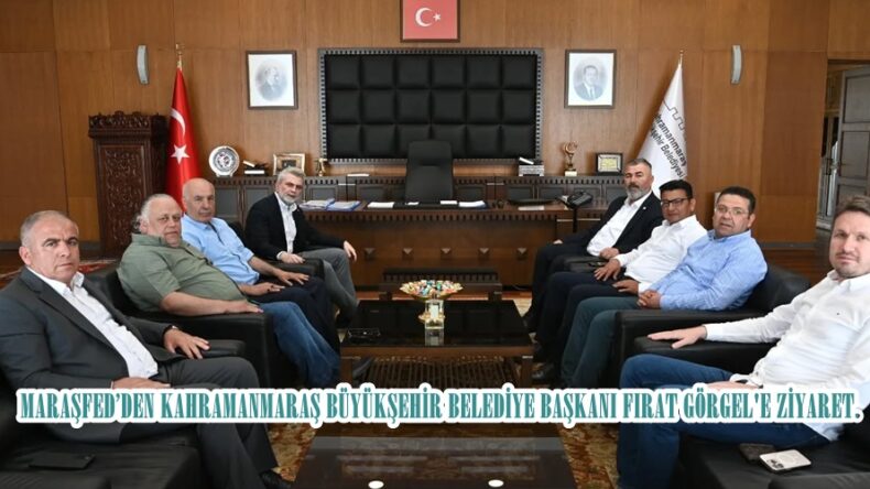 MARAŞFED’DEN KAHRAMANMARAŞ BÜYÜKŞEHİR BELEDİYE BAŞKANI FIRAT GÖRGEL’E ZİYARET.