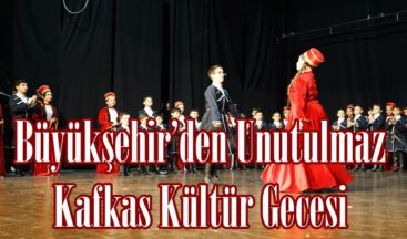 Büyükşehir’den Unutulmaz Kafkas Kültür Gecesi.