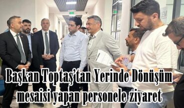 Başkan Toptaş’tan Yerinde Dönüşüm mesaisi yapan personele ziyaret.