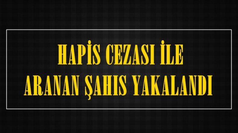 HAPİS CEZASI İLE ARANAN ŞAHIS YAKALANDI