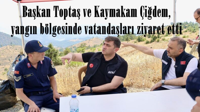 Başkan Toptaş ve Kaymakam Çiğdem, yangın bölgesinde vatandaşları ziyaret etti.
