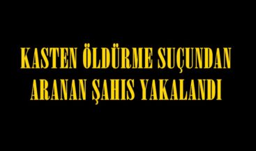 KASTEN ÖLDÜRME SUÇUNDAN ARANAN ŞAHIS YAKALANDI.