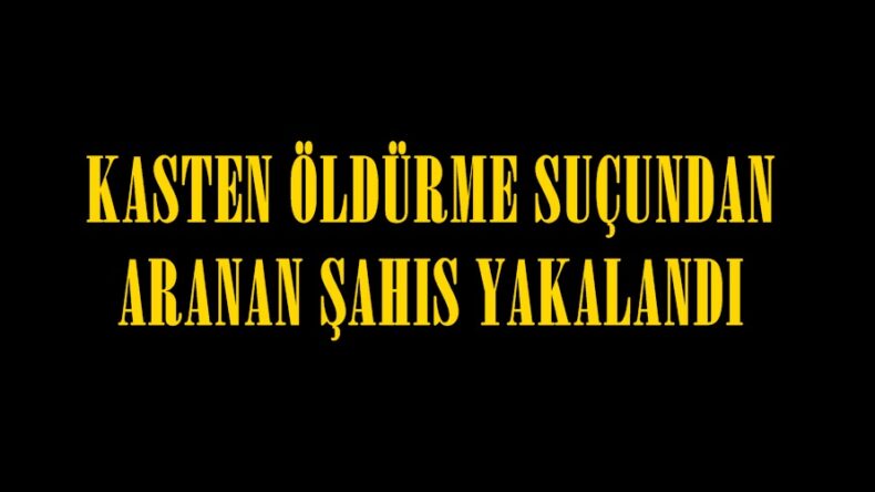 KASTEN ÖLDÜRME SUÇUNDAN ARANAN ŞAHIS YAKALANDI.