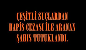 ÇEŞİTLİ SUÇLARDAN HAPİS CEZASI İLE ARANAN ŞAHIS TUTUKLANDI.