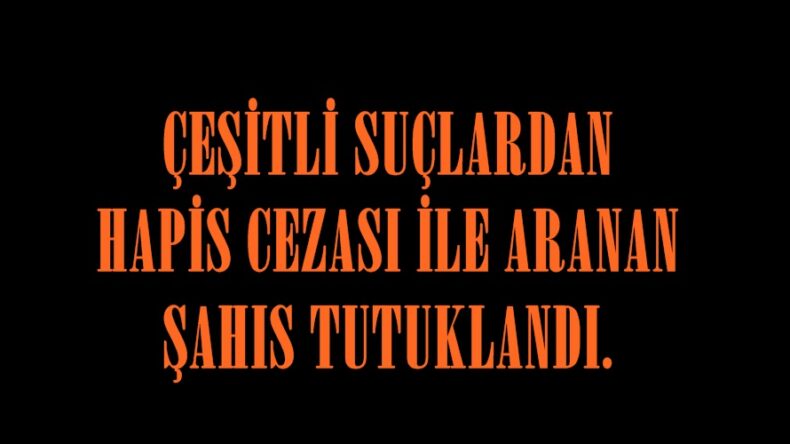 ÇEŞİTLİ SUÇLARDAN HAPİS CEZASI İLE ARANAN ŞAHIS TUTUKLANDI.