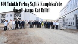 600 Yataklı Ferhuş Sağlık Kompleksi’nde Önemli Aşama Kat Edildi.