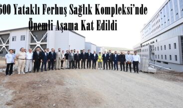600 Yataklı Ferhuş Sağlık Kompleksi’nde Önemli Aşama Kat Edildi.