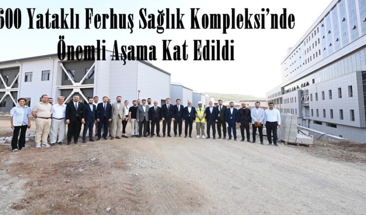 600 Yataklı Ferhuş Sağlık Kompleksi’nde Önemli Aşama Kat Edildi.