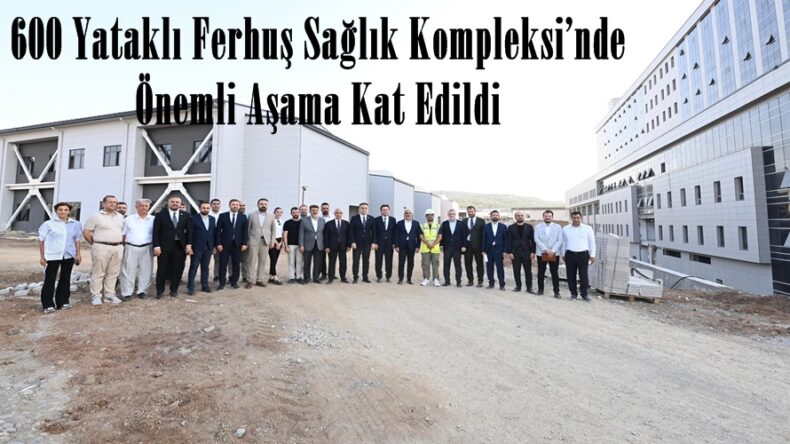 600 Yataklı Ferhuş Sağlık Kompleksi’nde Önemli Aşama Kat Edildi.