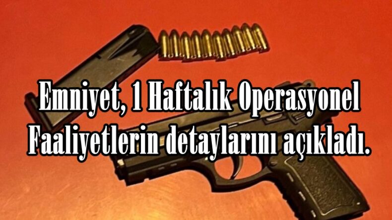 Emniyet, 1 Haftalık Operasyonel Faaliyetlerin detaylarını açıkladı.