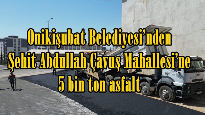 Onikişubat Belediyesi’nden Şehit Abdullah Çavuş Mahallesi’ne 5 bin ton asfalt.