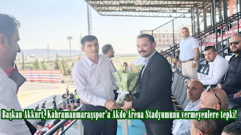 Başkan Akkurt, Kahramanmaraşspor’a Akdo Arena Stadyumunu vermeyenlere tepki!