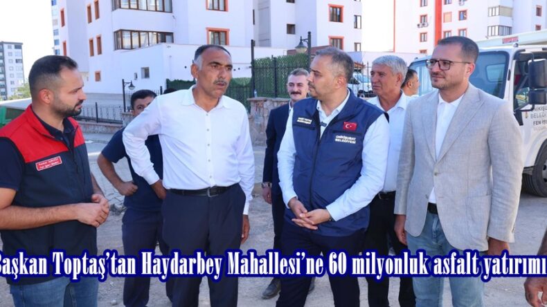 Başkan Toptaş’tan Haydarbey Mahallesi’ne 60 milyonluk asfalt yatırımı.