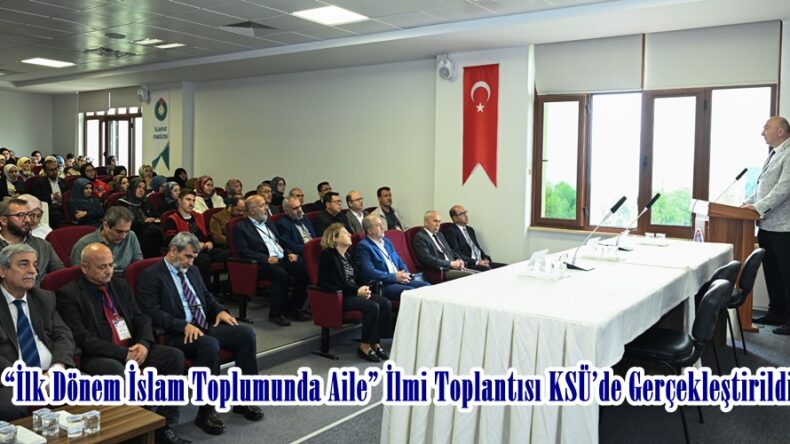 “İlk Dönem İslam Toplumunda Aile” İlmi Toplantısı KSÜ’de Gerçekleştirildi.