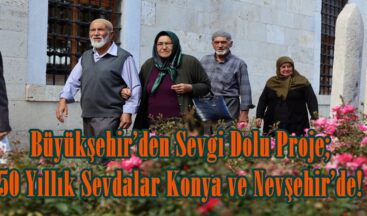 Büyükşehir’den Sevgi Dolu Proje; 50 Yıllık Sevdalar Konya ve Nevşehir’de!.