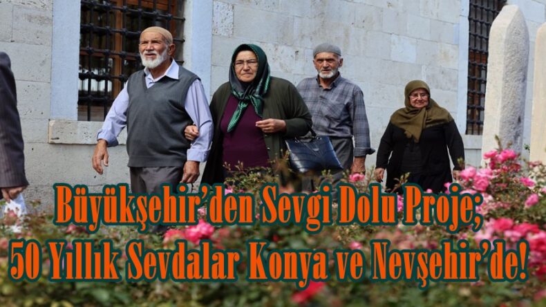 Büyükşehir’den Sevgi Dolu Proje; 50 Yıllık Sevdalar Konya ve Nevşehir’de!.