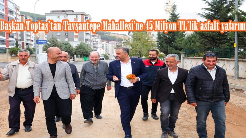 Başkan Toptaş’tan Tavşantepe Mahallesi’ne 45 Milyon TL’lik asfalt yatırımı.