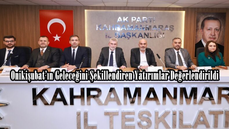 Onikişubat’ın Geleceğini Şekillendiren Yatırımlar Değerlendirildi.