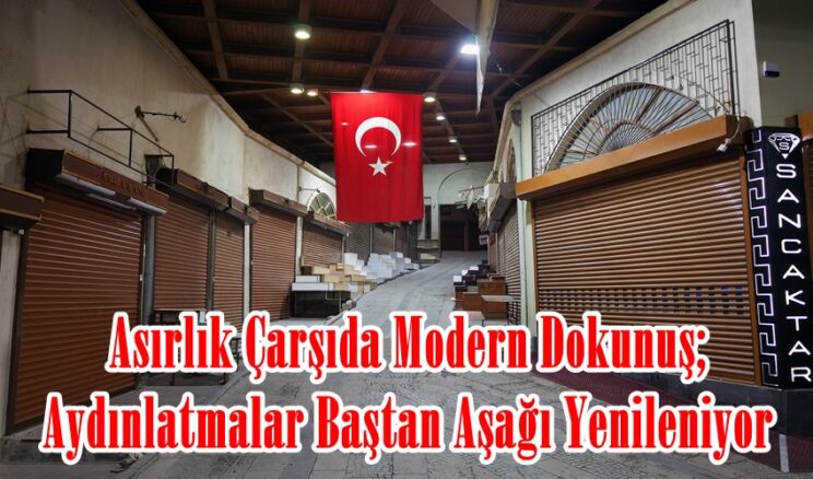 Asırlık Çarşıda Modern Dokunuş; Aydınlatmalar Baştan Aşağı Yenileniyor.