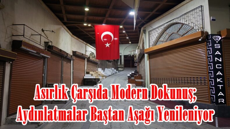 Asırlık Çarşıda Modern Dokunuş; Aydınlatmalar Baştan Aşağı Yenileniyor.