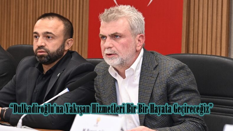 “Dulkadiroğlu’na Yakışan Hizmetleri Bir Bir Hayata Geçireceğiz”