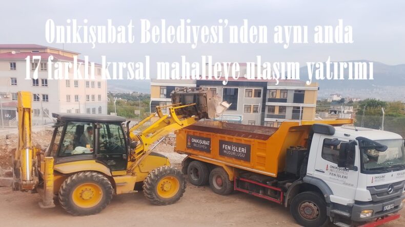 Onikişubat Belediyesi’nden aynı anda 17 farklı kırsal mahalleye ulaşım yatırımı.