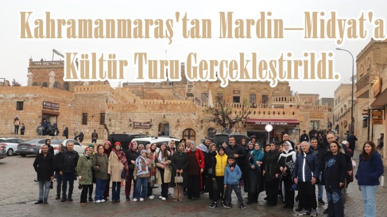 Kahramanmaraş’tan Mardin–Midyat’a Kültür Turu Gerçekleştirildi.
